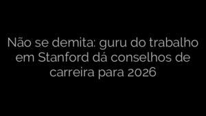 ​Não se demita: guru do trabalho em Stanford dá conselhos de carreira para 2026 